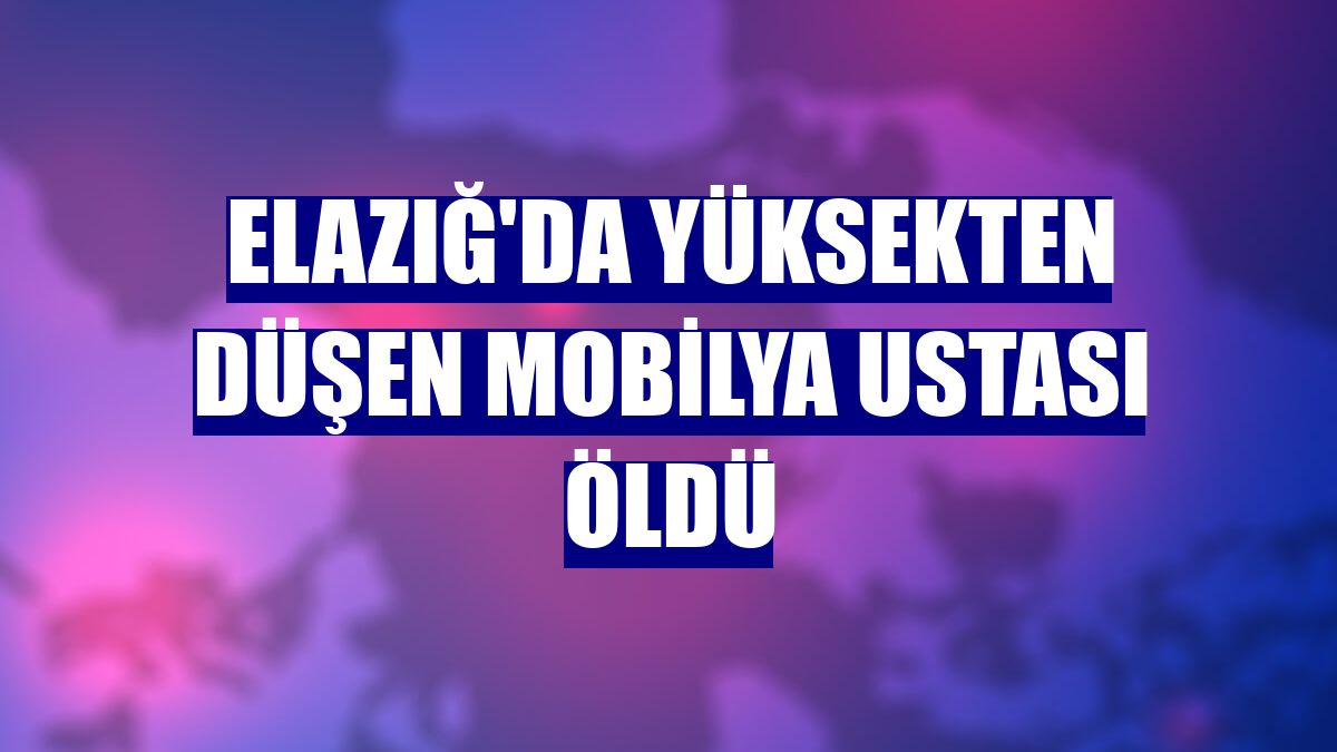 Elazığ'da yüksekten düşen mobilya ustası öldü