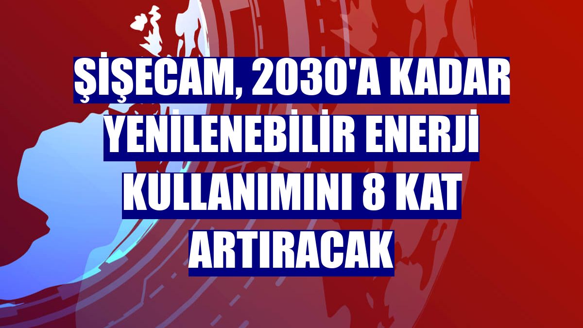 Şişecam, 2030'a kadar yenilenebilir enerji kullanımını 8 kat artıracak