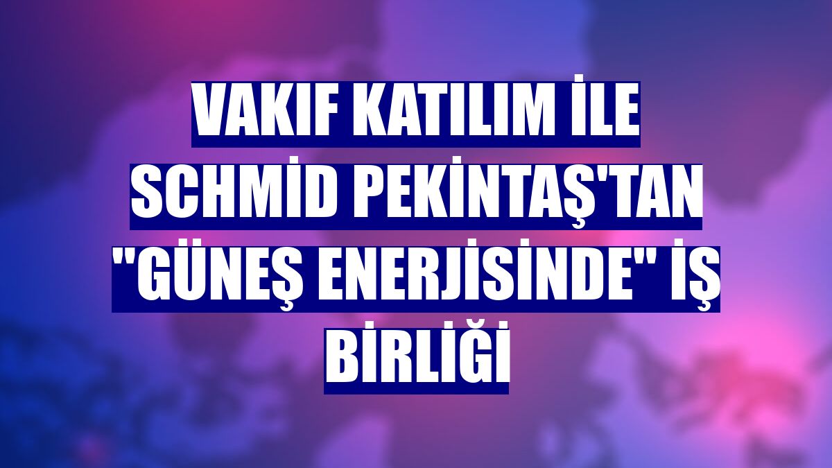 Vakıf Katılım ile Schmid Pekintaş'tan "güneş enerjisinde" iş birliği