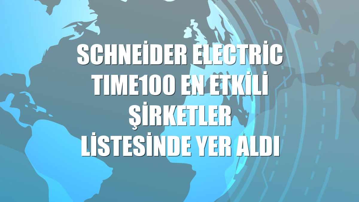 Schneider Electric TIME100 En Etkili Şirketler listesinde yer aldı