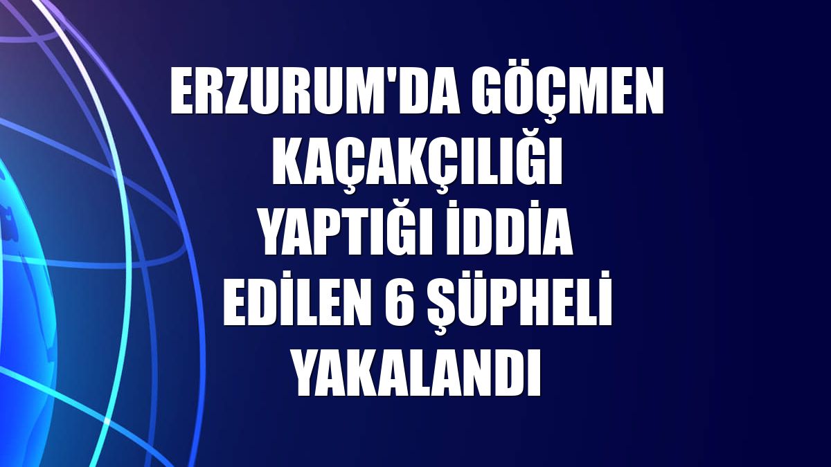 Erzurum'da göçmen kaçakçılığı yaptığı iddia edilen 6 şüpheli yakalandı