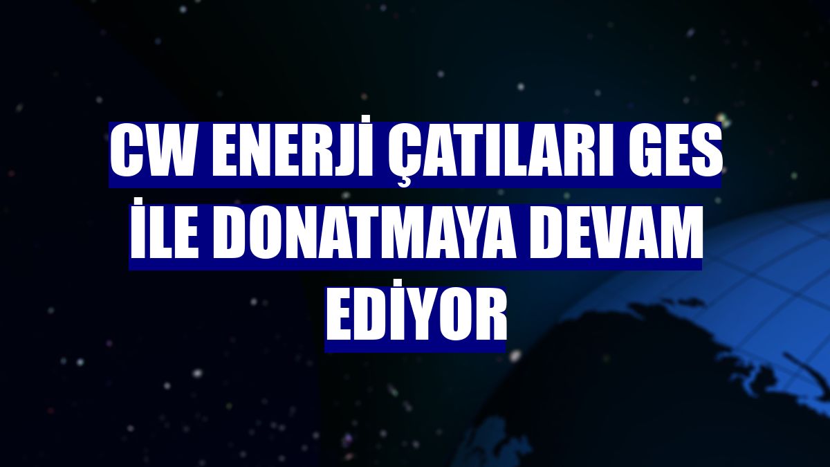 CW Enerji çatıları GES ile donatmaya devam ediyor
