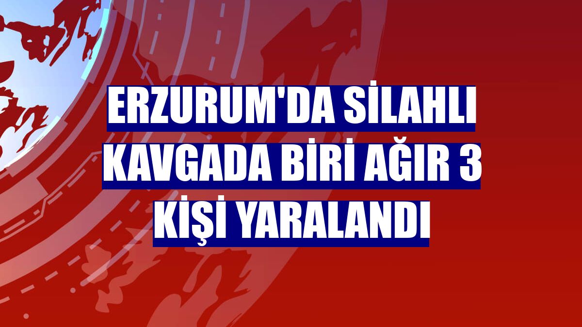 Erzurum'da silahlı kavgada biri ağır 3 kişi yaralandı
