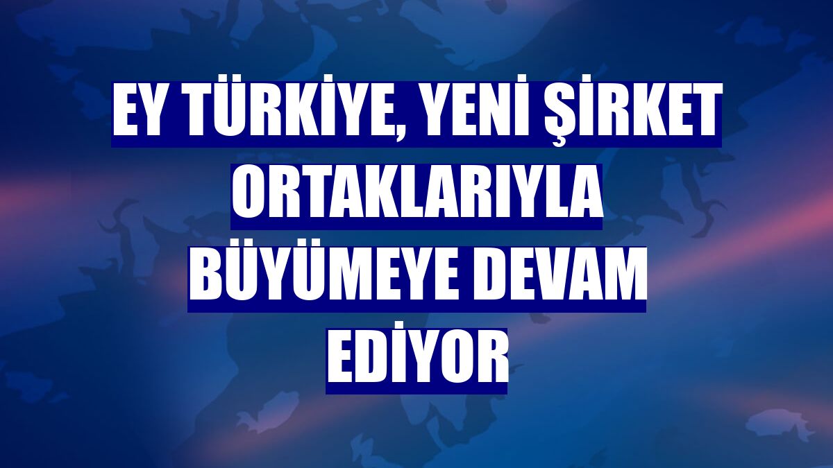 EY Türkiye, yeni şirket ortaklarıyla büyümeye devam ediyor