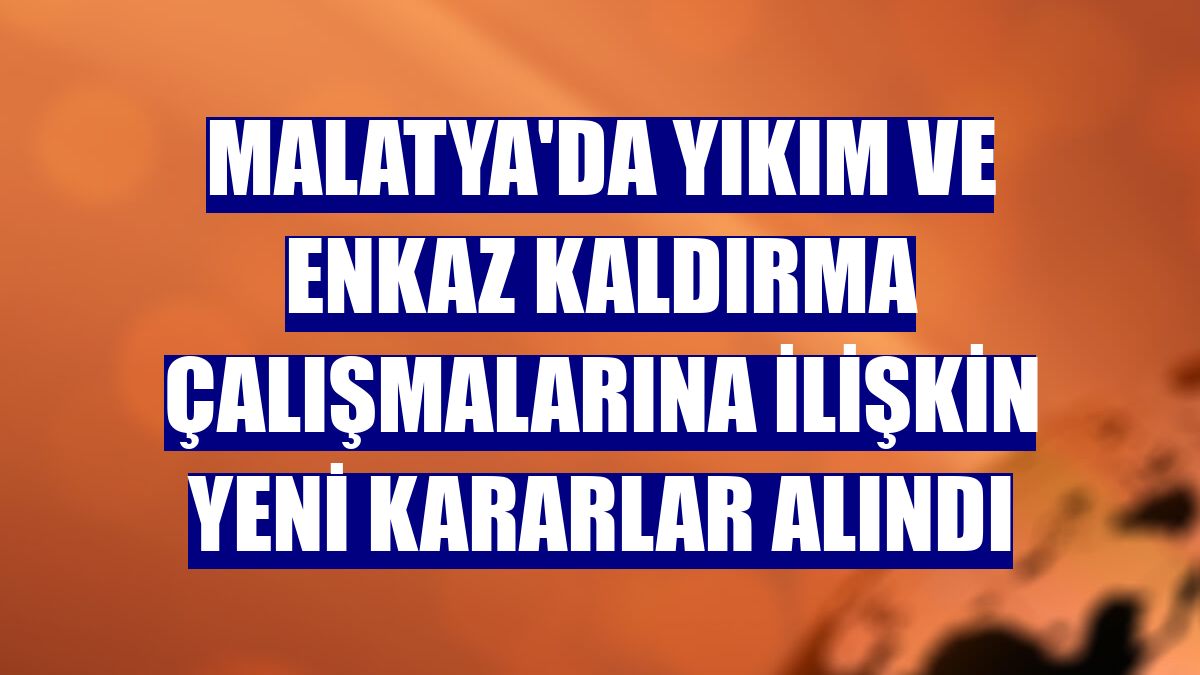 Malatya'da yıkım ve enkaz kaldırma çalışmalarına ilişkin yeni kararlar alındı