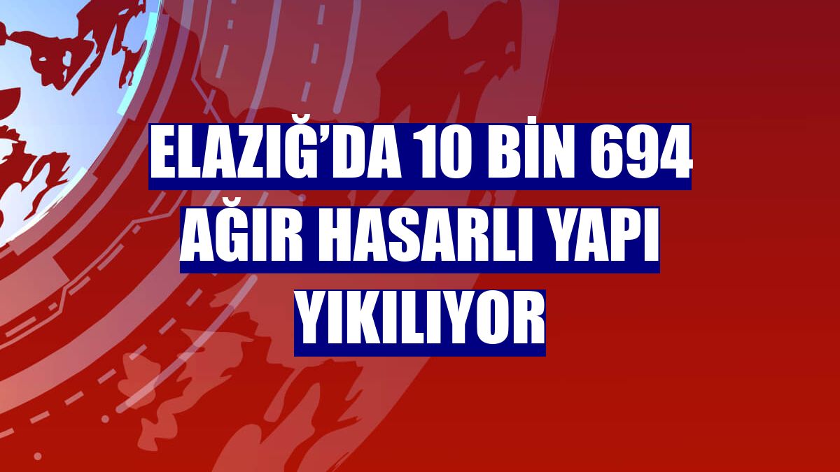 Elazığ’da 10 bin 694 ağır hasarlı yapı yıkılıyor