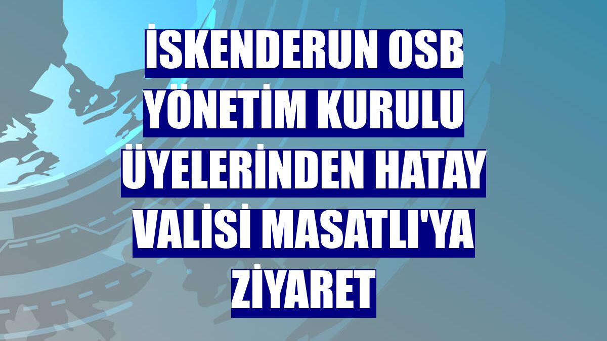 İskenderun OSB yönetim kurulu üyelerinden Hatay Valisi Masatlı'ya ziyaret