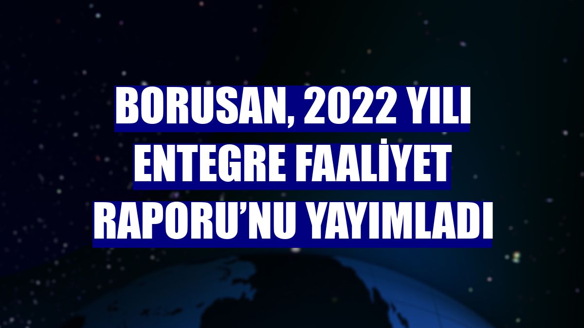 Borusan, 2022 yılı Entegre Faaliyet Raporu’nu yayımladı