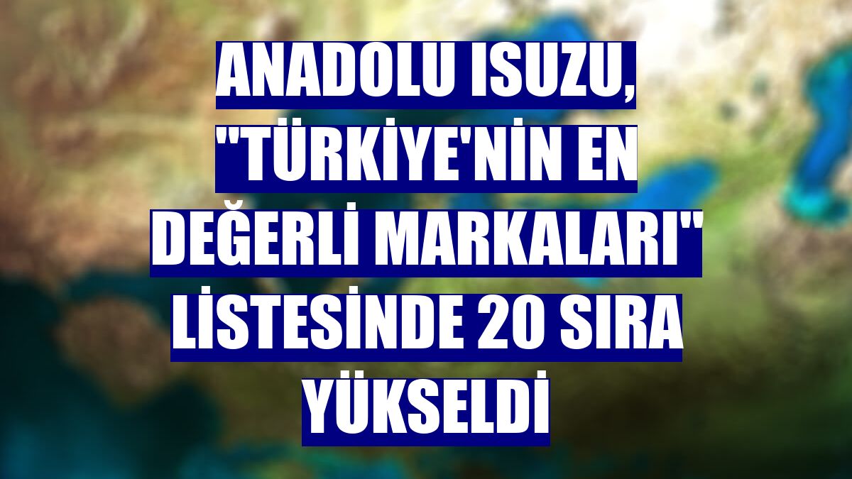 Anadolu Isuzu, 'Türkiye'nin En Değerli Markaları' listesinde 20 sıra yükseldi