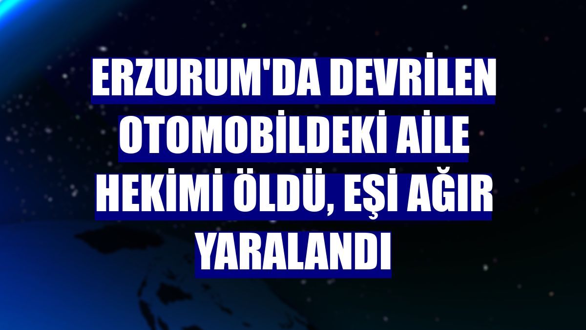 Erzurum'da devrilen otomobildeki aile hekimi öldü, eşi ağır yaralandı