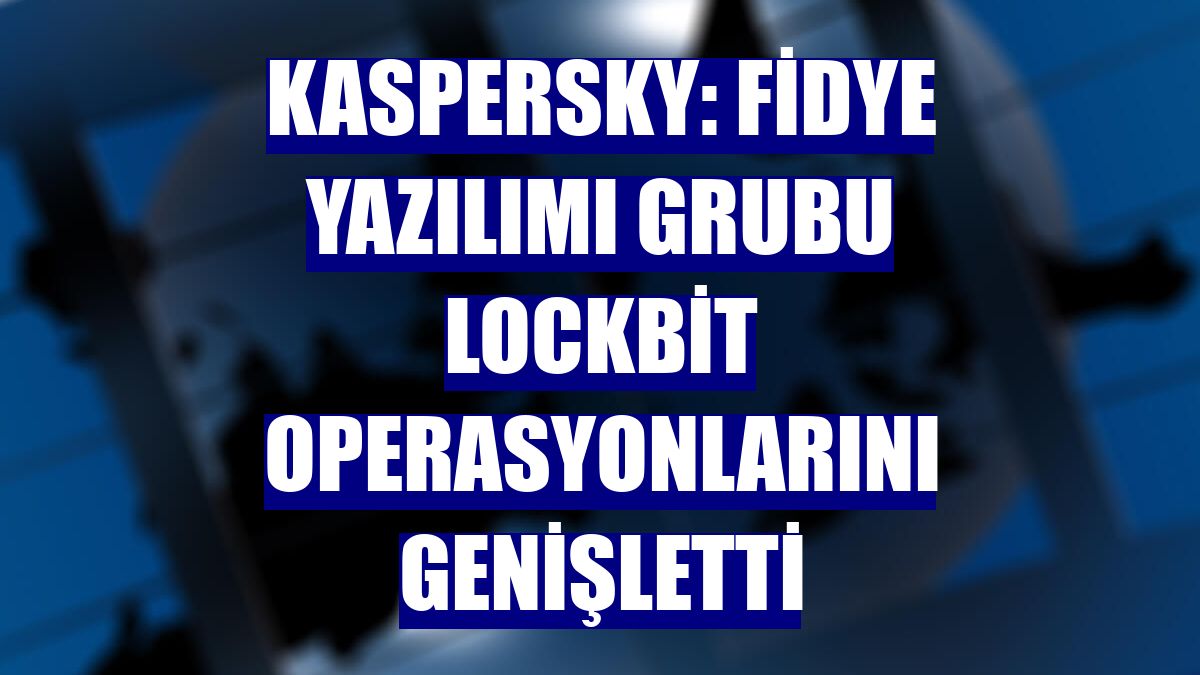 Kaspersky: Fidye yazılımı grubu LockBit operasyonlarını genişletti