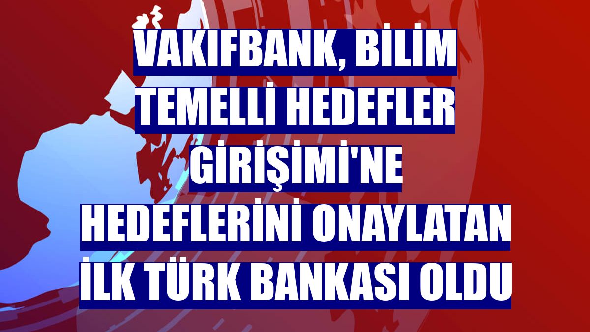 VakıfBank, Bilim Temelli Hedefler Girişimi'ne hedeflerini onaylatan ilk Türk bankası oldu