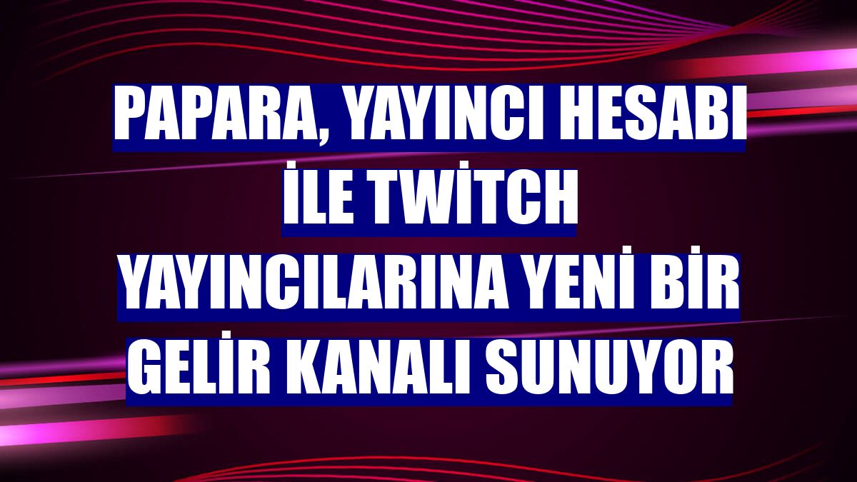 Papara, Yayıncı Hesabı ile Twitch yayıncılarına yeni bir gelir kanalı sunuyor
