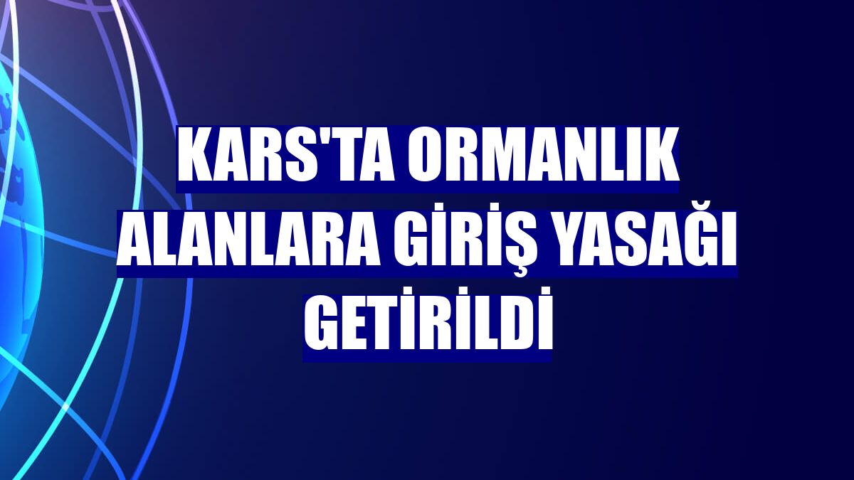 Kars'ta ormanlık alanlara giriş yasağı getirildi