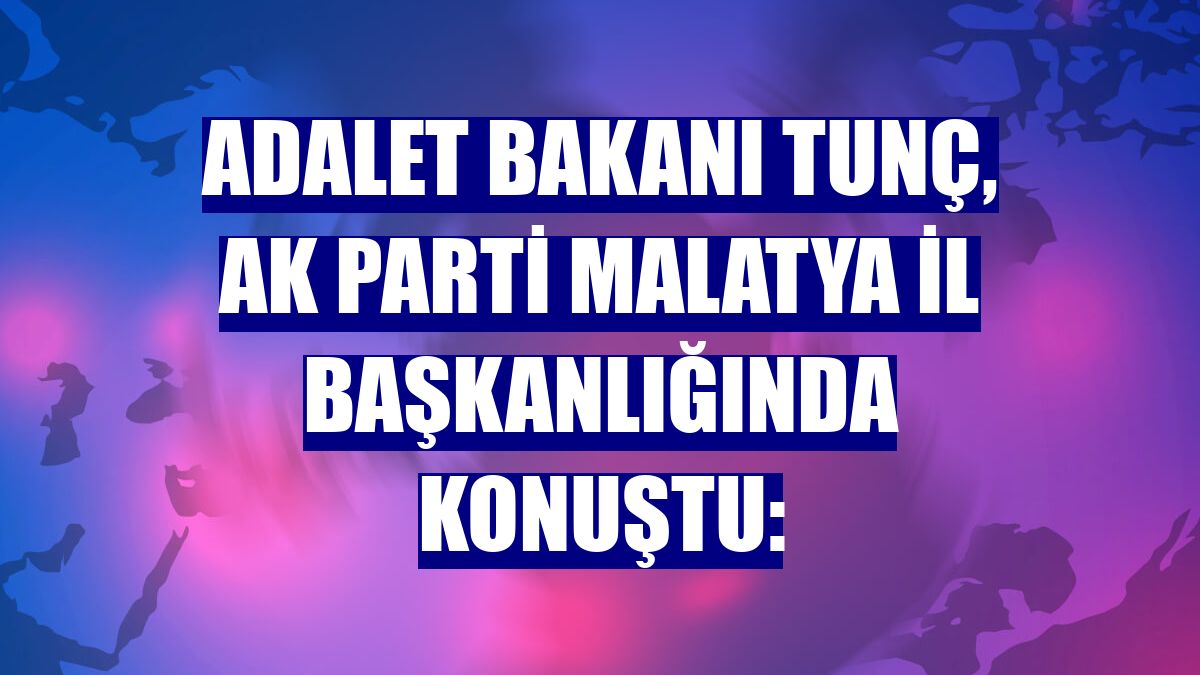 Adalet Bakanı Tunç, AK Parti Malatya İl Başkanlığında konuştu: