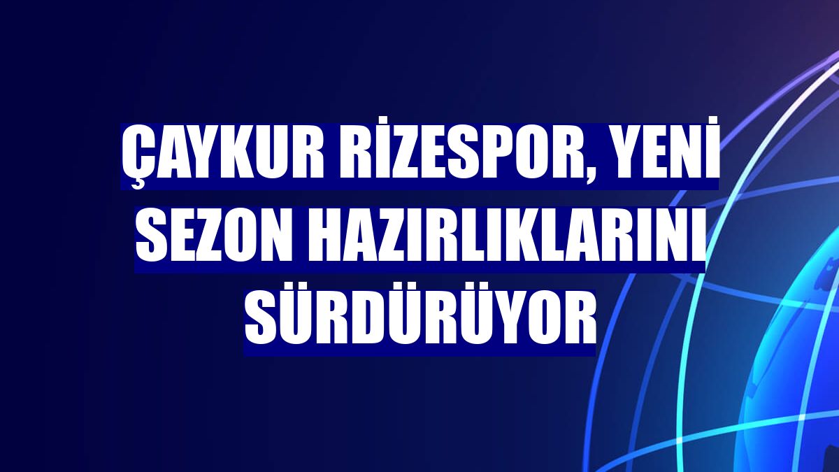 Çaykur Rizespor, yeni sezon hazırlıklarını sürdürüyor