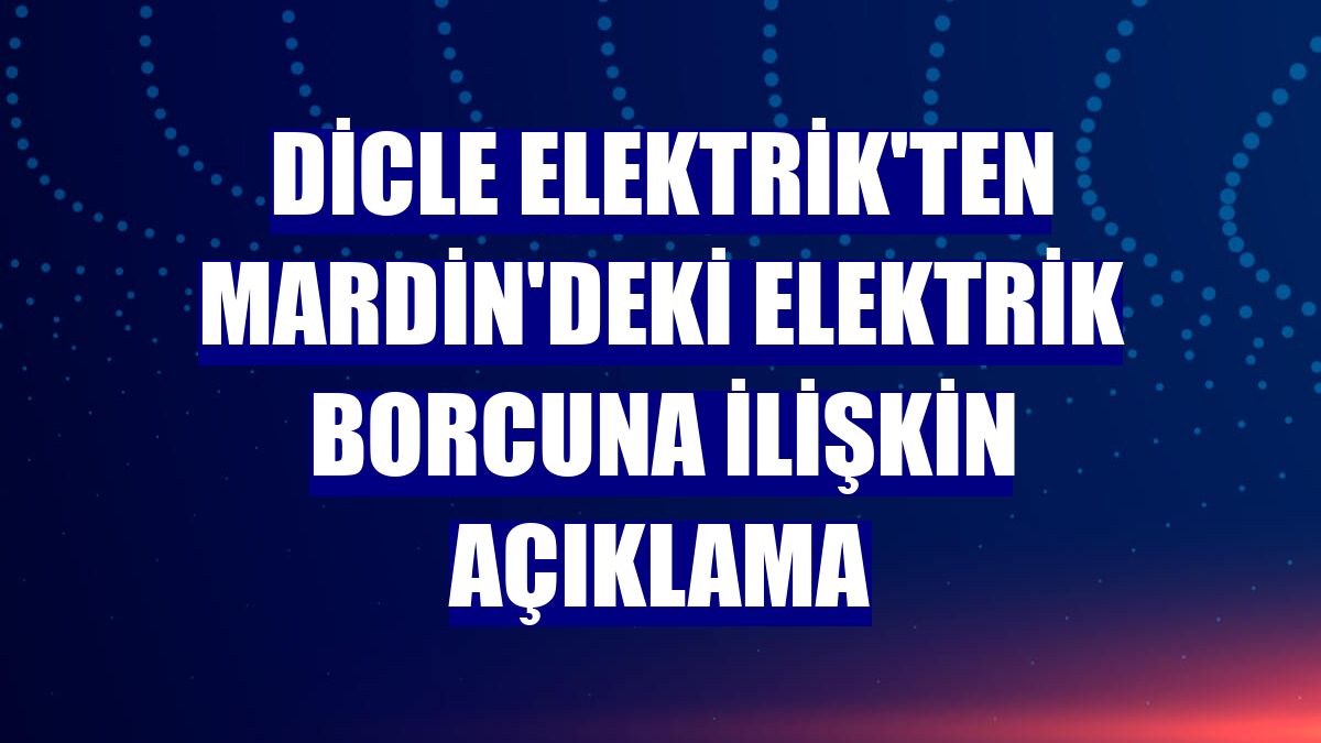 Dicle Elektrik'ten Mardin'deki elektrik borcuna ilişkin açıklama