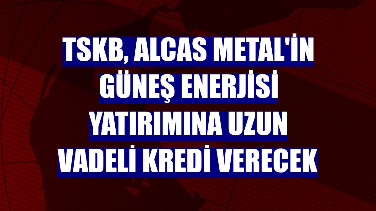 TSKB, Alcas Metal'in güneş enerjisi yatırımına uzun vadeli kredi verecek