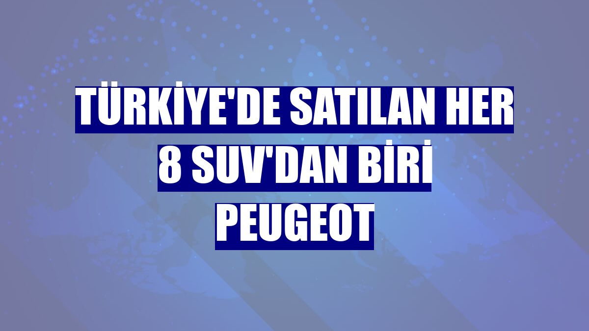 Türkiye'de satılan her 8 SUV'dan biri Peugeot