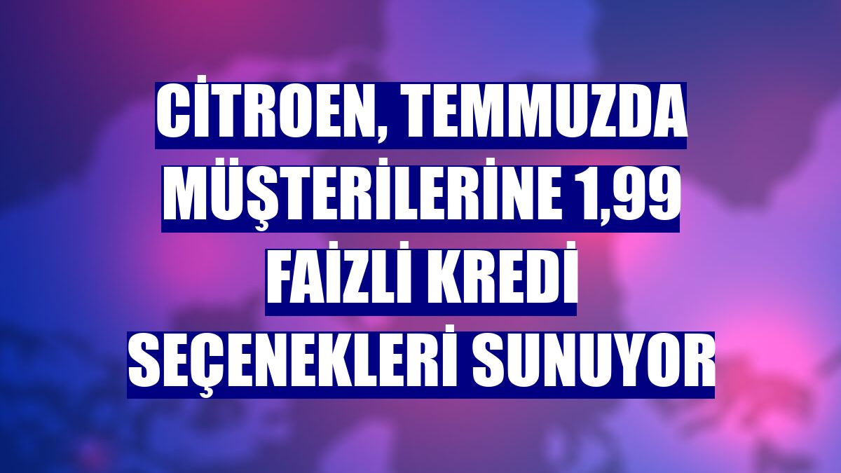 Citroen, temmuzda müşterilerine 1,99 faizli kredi seçenekleri sunuyor