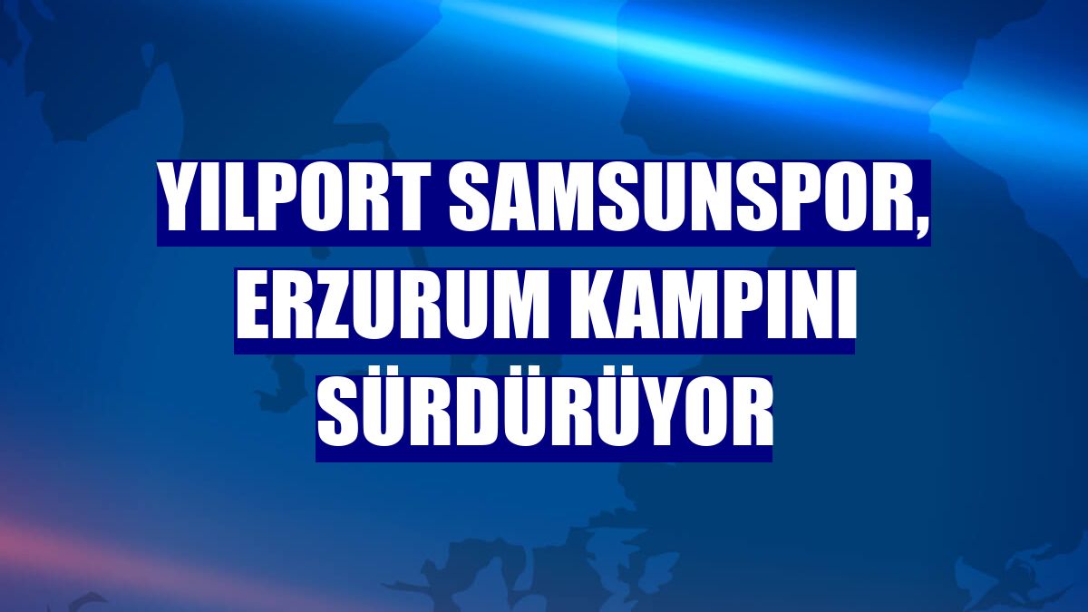 Yılport Samsunspor, Erzurum kampını sürdürüyor