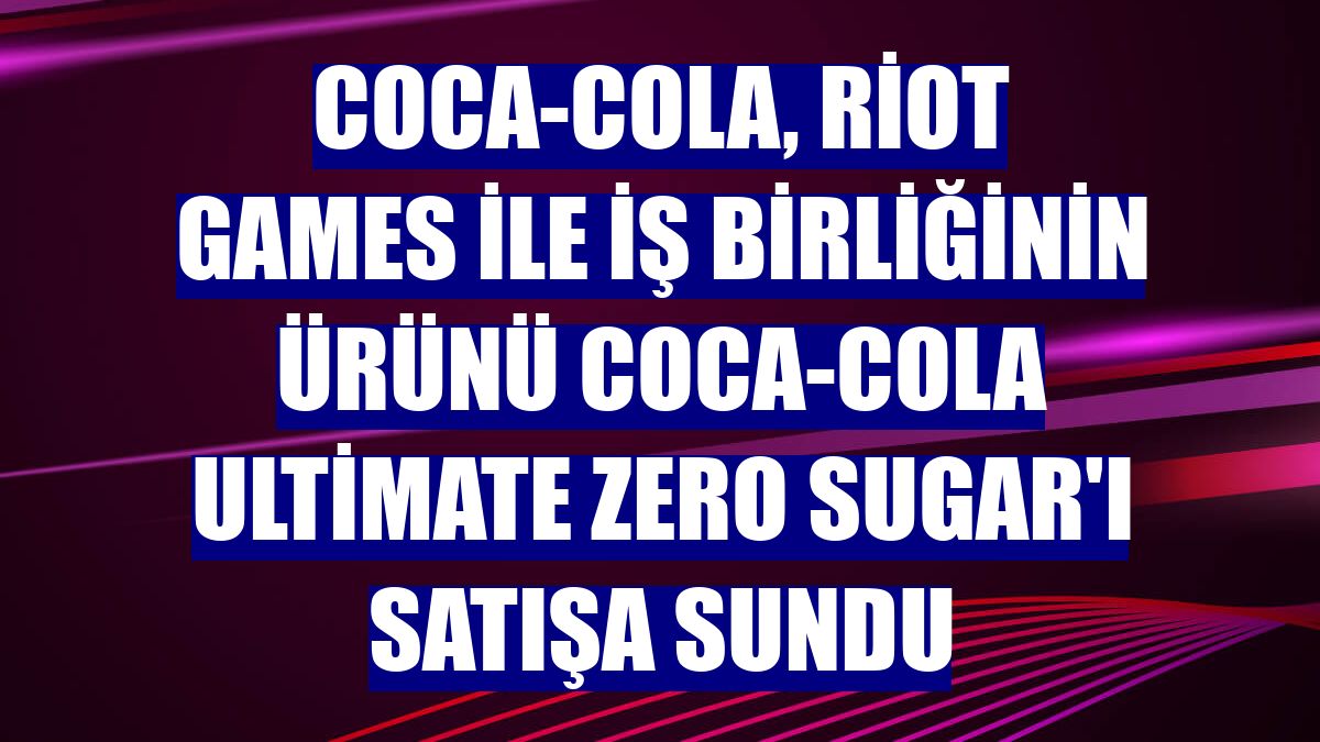 Coca-Cola, Riot Games ile iş birliğinin ürünü Coca-Cola Ultimate Zero Sugar'ı satışa sundu