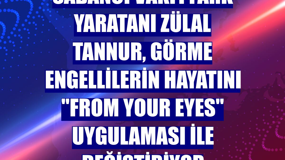 Sabancı Vakfı Fark Yaratanı Zülal Tannur, görme engellilerin hayatını "From Your Eyes" uygulaması ile değiştiriyor