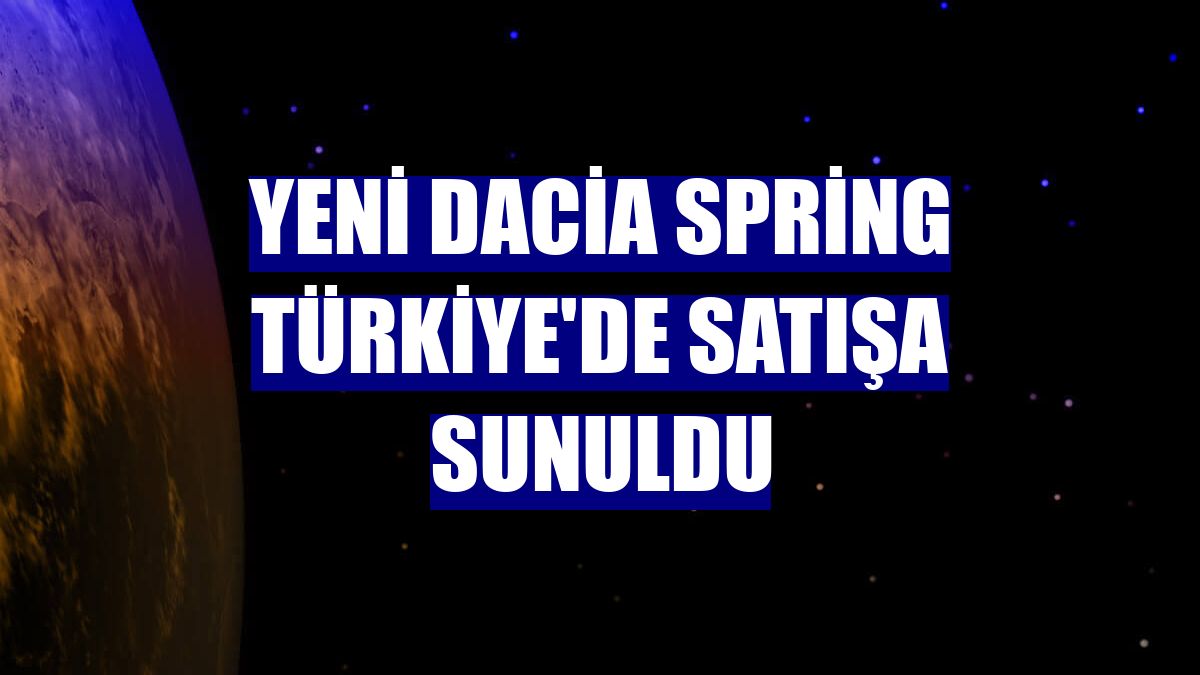 Yeni Dacia Spring Türkiye'de satışa sunuldu