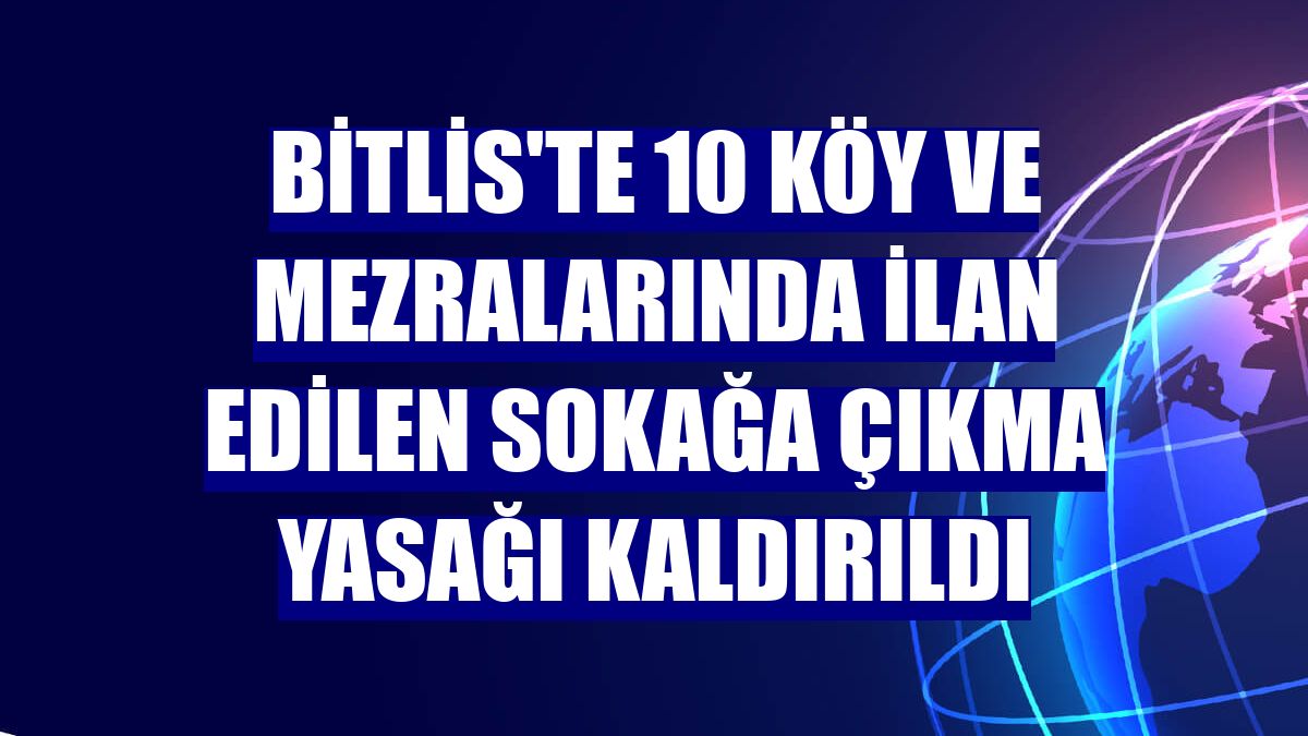 Bitlis'te 10 köy ve mezralarında ilan edilen sokağa çıkma yasağı kaldırıldı