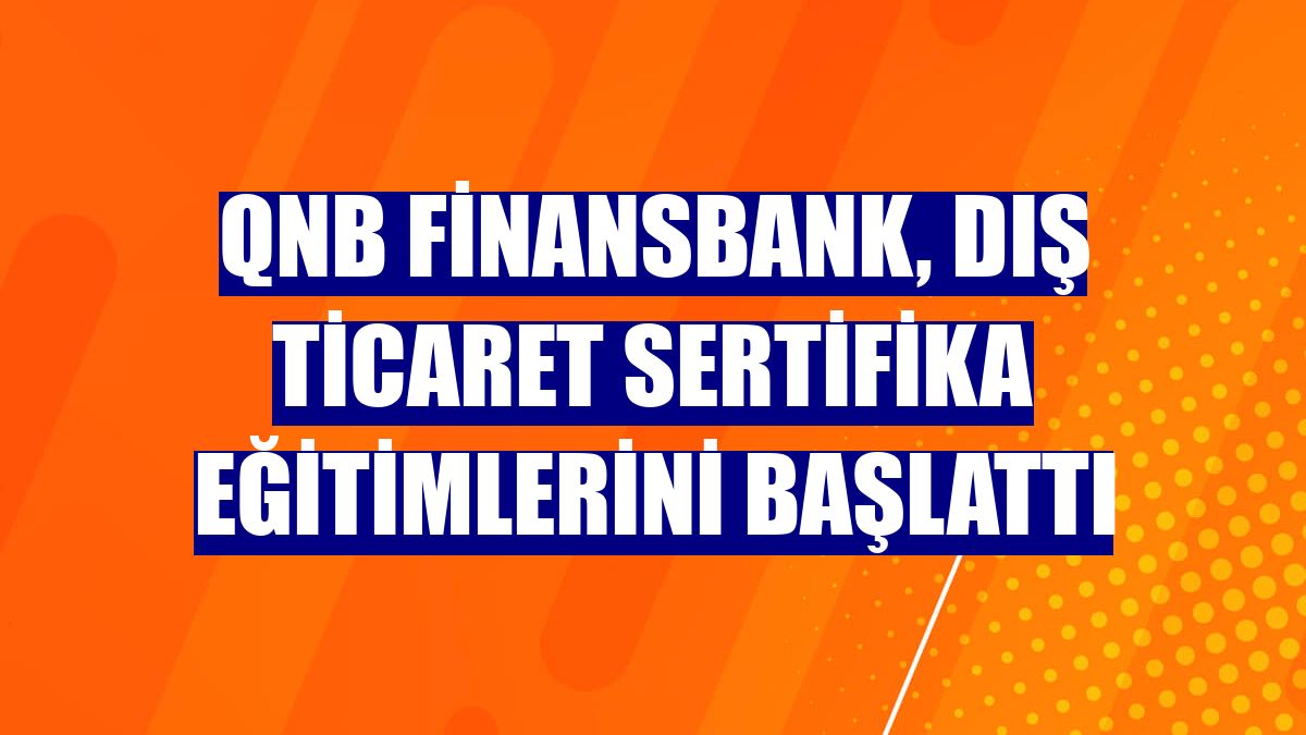 QNB Finansbank, Dış Ticaret Sertifika eğitimlerini başlattı