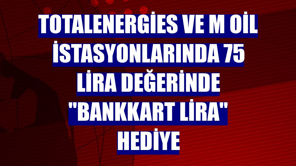 TotalEnergies ve M Oil İstasyonlarında 75 lira değerinde "Bankkart Lira" hediye