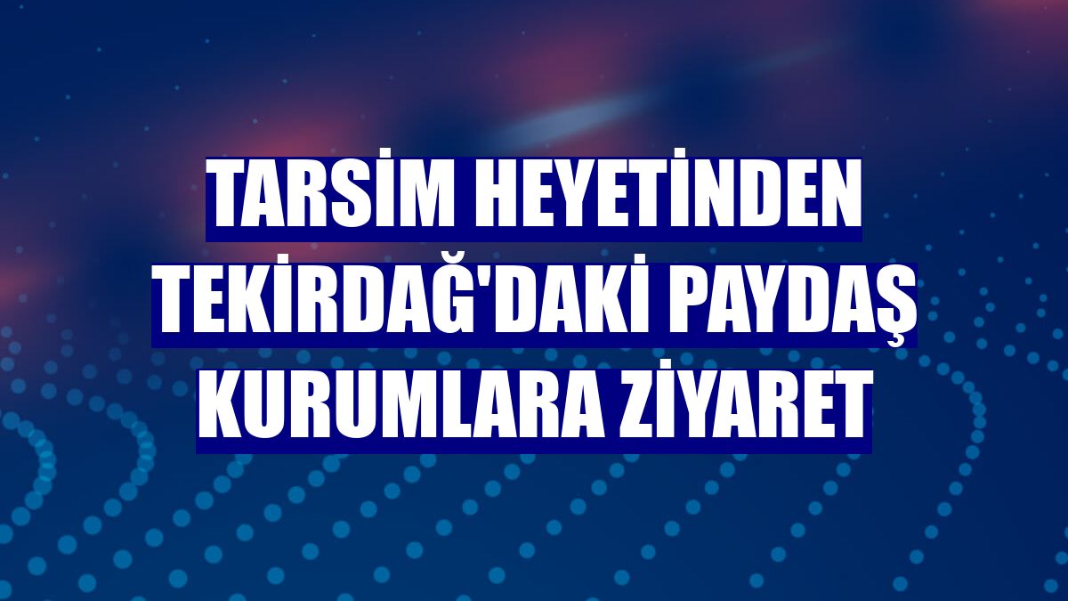 TARSİM heyetinden Tekirdağ'daki paydaş kurumlara ziyaret