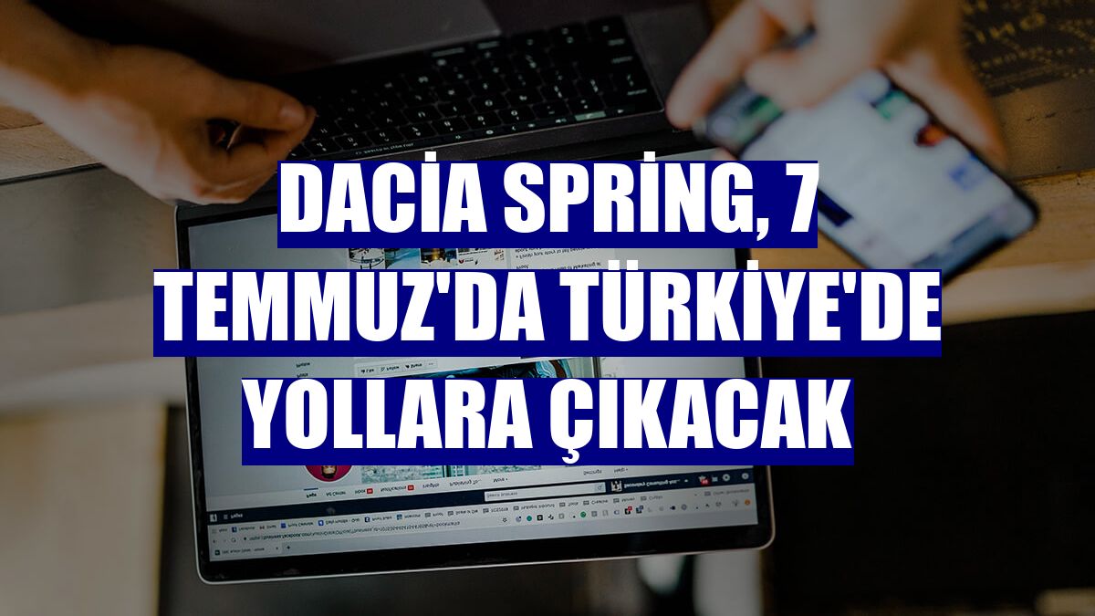 Dacia Spring, 7 Temmuz'da Türkiye'de yollara çıkacak