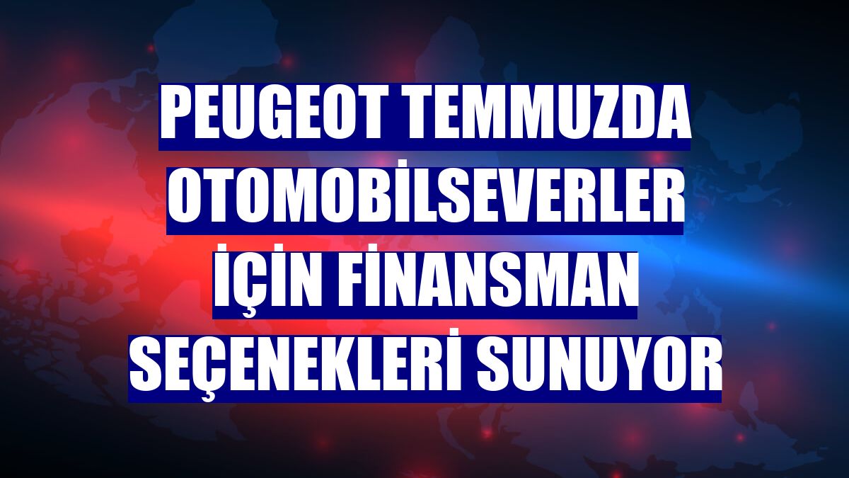 Peugeot temmuzda otomobilseverler için finansman seçenekleri sunuyor