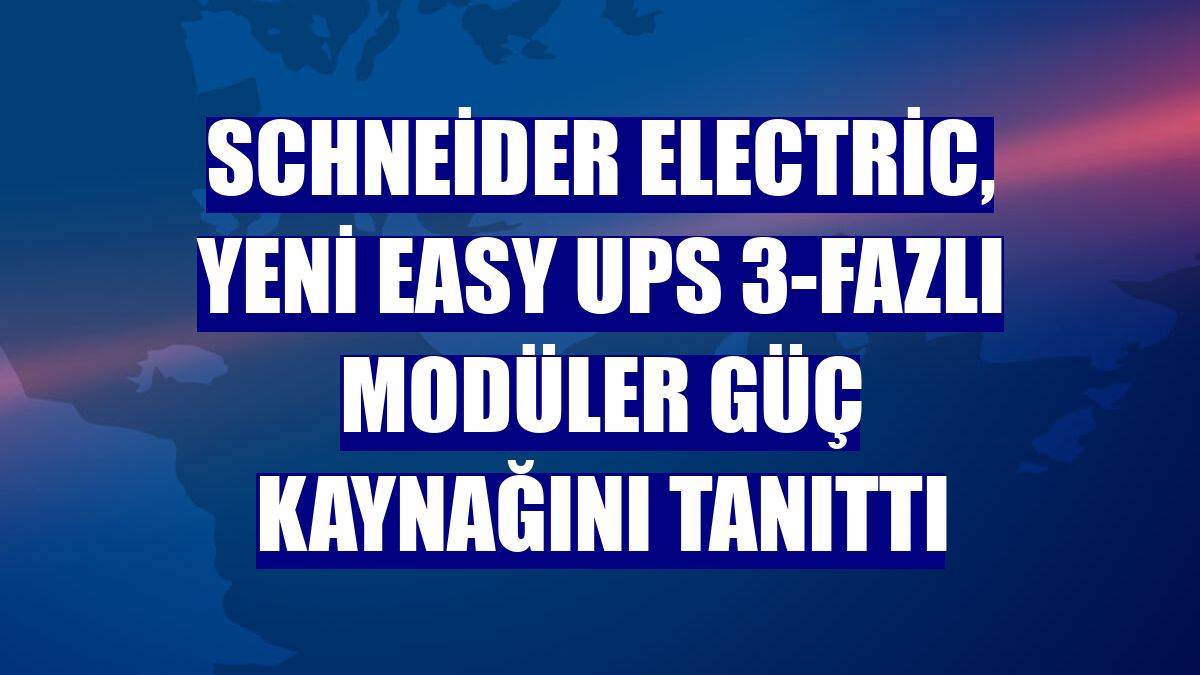 Schneider Electric, yeni Easy UPS 3-Fazlı Modüler güç kaynağını tanıttı