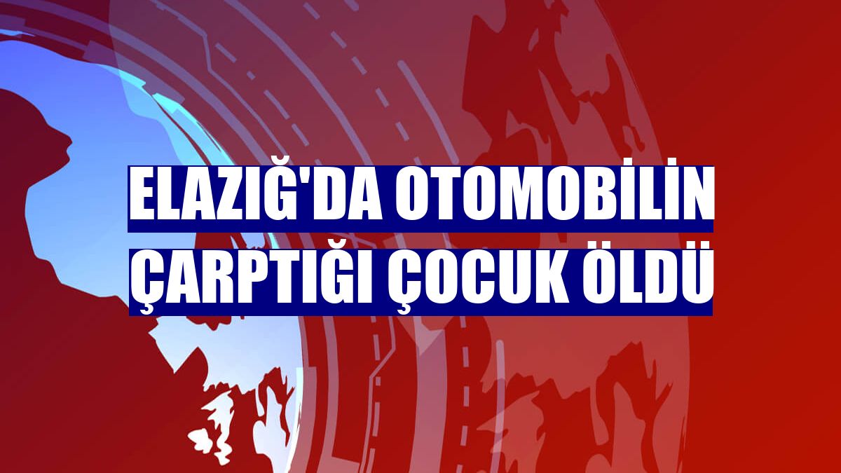 Elazığ'da otomobilin çarptığı çocuk öldü