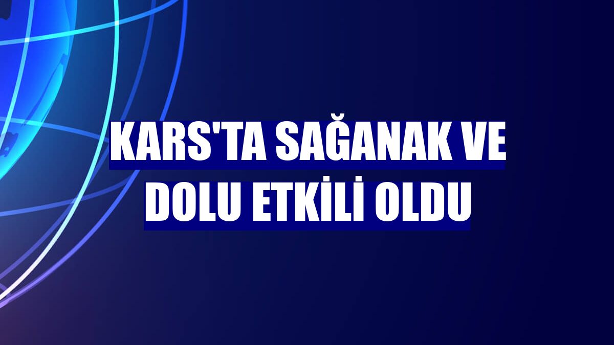 Kars'ta sağanak ve dolu etkili oldu