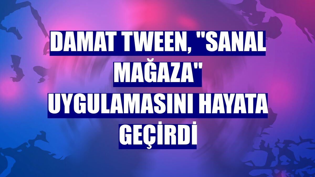 Damat Tween, "sanal mağaza" uygulamasını hayata geçirdi