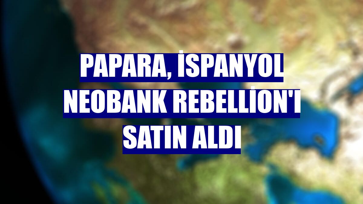 Papara, İspanyol neobank Rebellion'ı satın aldı