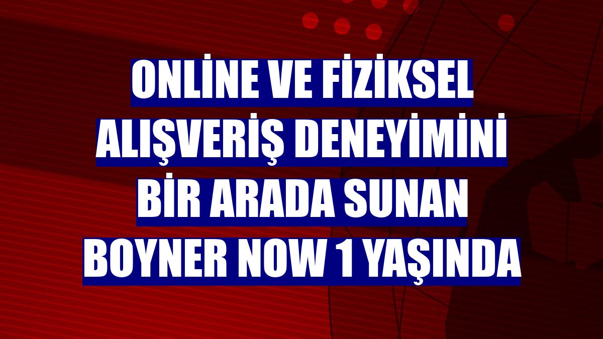 Online ve fiziksel alışveriş deneyimini bir arada sunan Boyner Now 1 yaşında