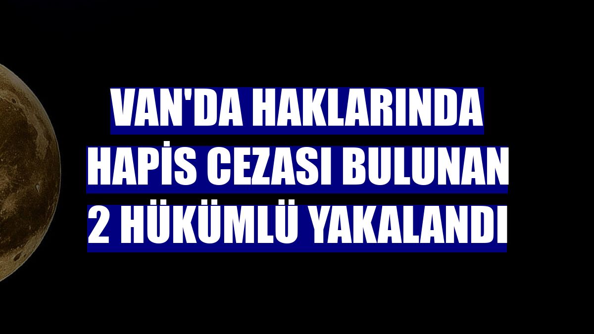 Van'da haklarında hapis cezası bulunan 2 hükümlü yakalandı