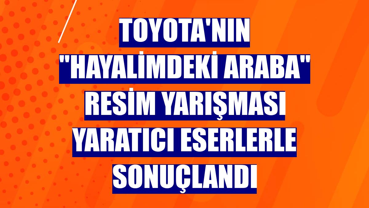 Toyota'nın "Hayalimdeki Araba" resim yarışması yaratıcı eserlerle sonuçlandı