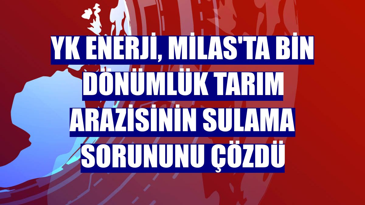 YK Enerji, Milas'ta bin dönümlük tarım arazisinin sulama sorununu çözdü