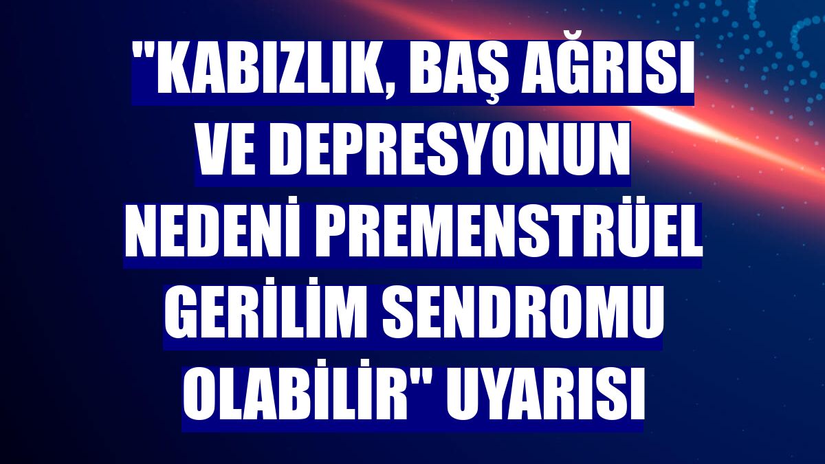 "Kabızlık, baş ağrısı ve depresyonun nedeni Premenstrüel Gerilim Sendromu olabilir" uyarısı