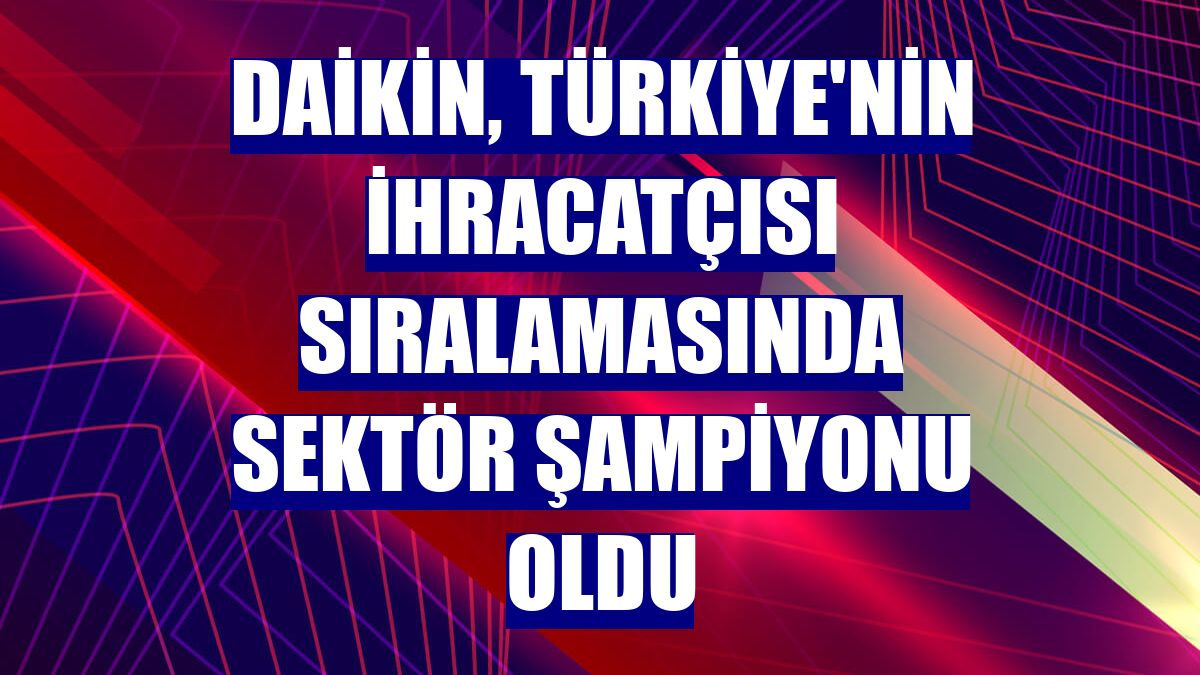 Daikin, Türkiye'nin ihracatçısı sıralamasında sektör şampiyonu oldu