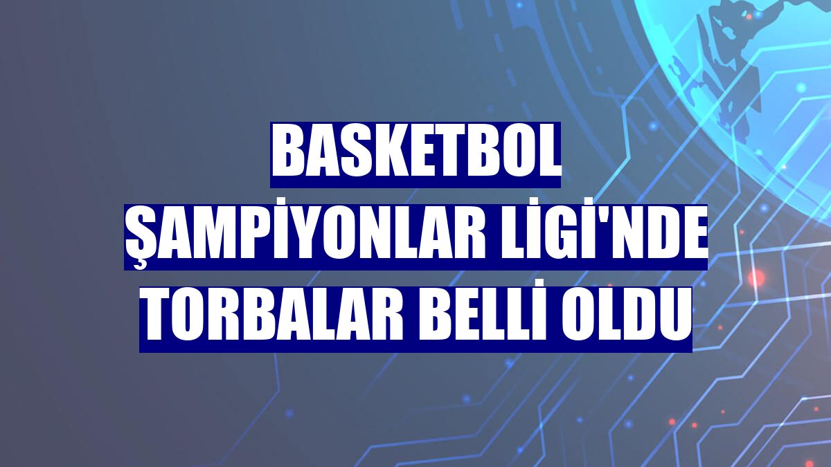 Basketbol Şampiyonlar Ligi'nde torbalar belli oldu