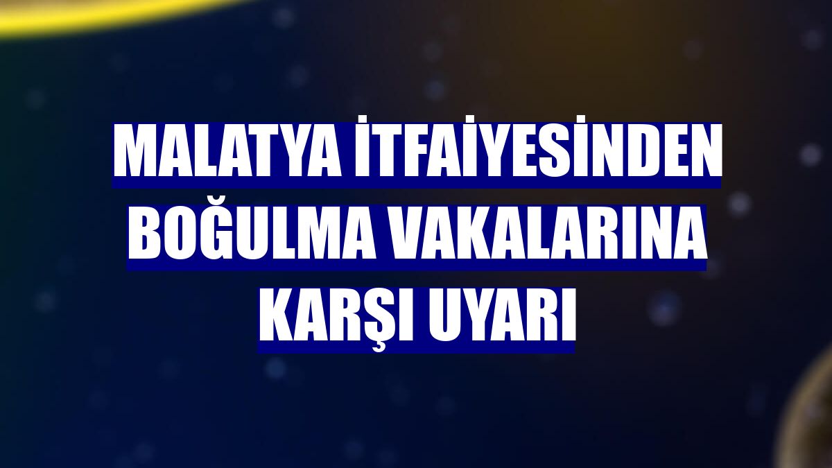 Malatya itfaiyesinden boğulma vakalarına karşı uyarı