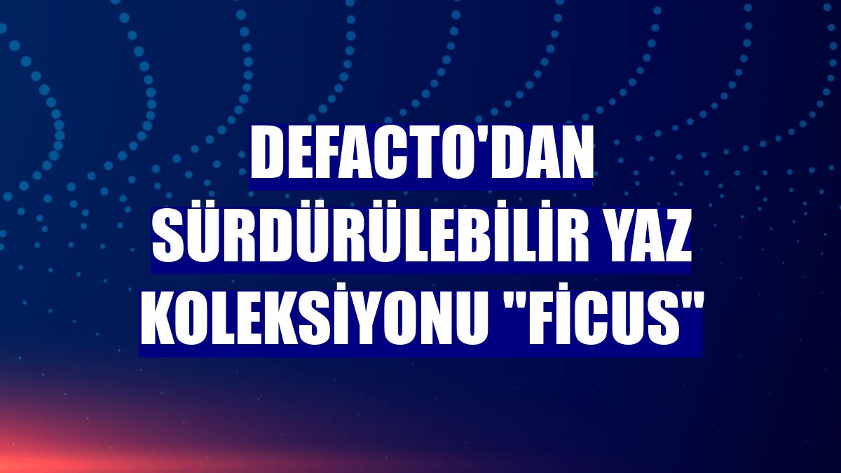 DeFacto'dan sürdürülebilir yaz koleksiyonu "Ficus"