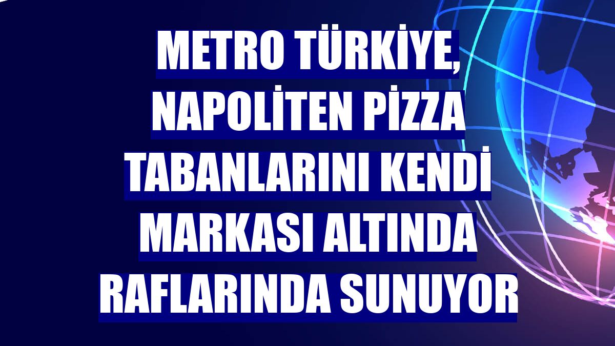 Metro Türkiye, Napoliten pizza tabanlarını kendi markası altında raflarında sunuyor
