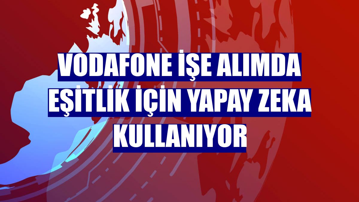 Vodafone işe alımda eşitlik için yapay zeka kullanıyor